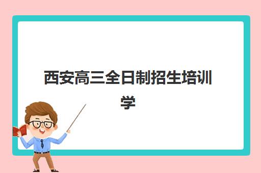 西安高三全日制招生培训学校排名一览表最新有哪些？2025年十大权威机构榜单与科学择校全攻略