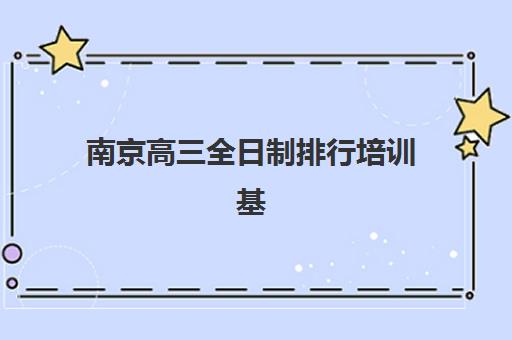 南京高三全日制排行培训基地有哪些学校？2025年最新Top5权威榜单、择校技巧与成功案例全解析