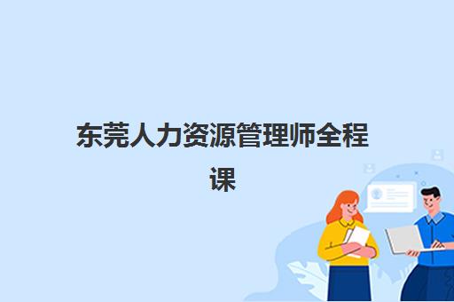 东莞人力资源管理师全程课程辅导班哪个比较好一点？2025年权威机构测评与选择全攻略