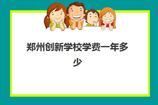 郑州创新学校学费一年多少？各年级收费明细与性价比全面解析