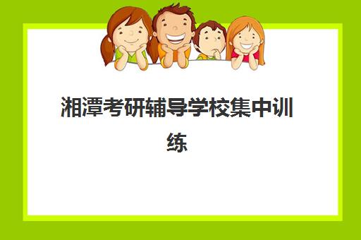 湘潭考研辅导学校集中训练营有哪些学校？2025年最新权威名单与择校避坑全指南
