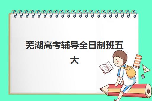 芜湖高考辅导全日制班五大机构用户反馈分析全面解读：2025年真实评价与科学择校指南