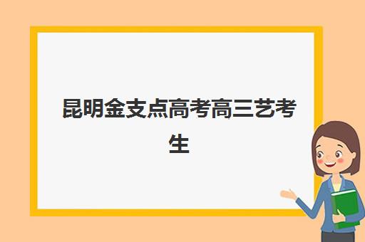 昆明金支点高考高三艺考生文化课集训班收费标准一览表：2025年收费详情全面解析与高性价比报读指南