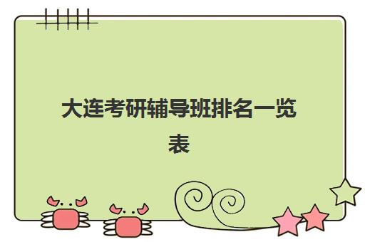 大连考研辅导班排名一览表如何查询？2025年最新十大高口碑机构榜单、择校标准与成功经验全解析