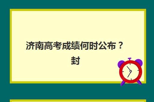 济南高考成绩何时公布？封闭式语文辅导机构查分时间与方法全指导