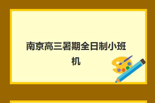 南京高三暑期全日制小班机构哪个比较好一点？2025年最新机构评测与择校避坑全指南