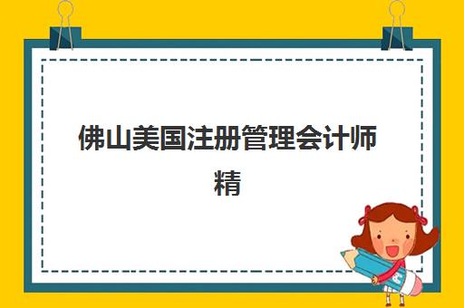 佛山美国注册管理会计师精讲课程培训学校排名一览表最新有哪些？2025年十大机构实力评测与择校指南