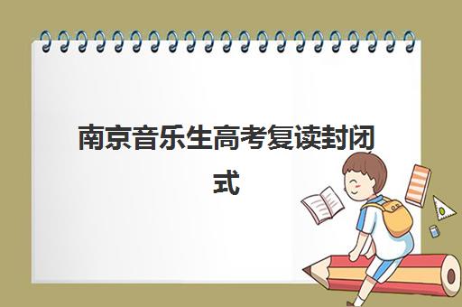 南京音乐生高考复读封闭式集训营地址在哪？2025年全封闭校区分布、实景对比与择校攻略