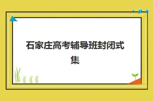石家庄高考辅导班封闭式集训营有哪些学校？2025年最新排名与择校全指南
