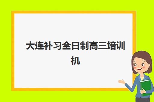 大连补习全日制高三培训机构有哪些地方好？2025年十大优质机构排名与择校全攻略