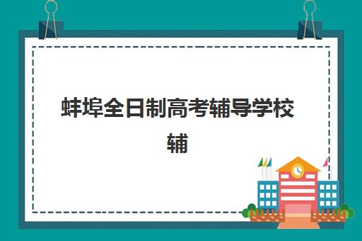 蚌埠全日制高考辅导学校辅导机构排名榜单如何科学查询？2025年最新权威榜单解析与高效择校全攻略