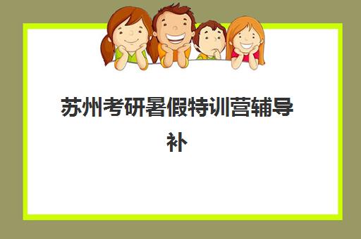 苏州考研暑假特训营辅导补习培训班哪个好一点？2025年最新机构课程对比、选择方法及避坑指南