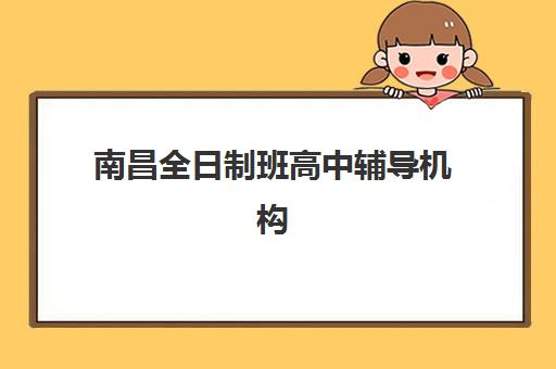 南昌全日制班高中辅导机构排名榜单，高三全日制集训营效果解析与选择指南