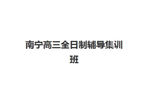 南宁高三全日制辅导集训班培训机构寄宿基地有哪些：2025年五大机构全对比与择校指南