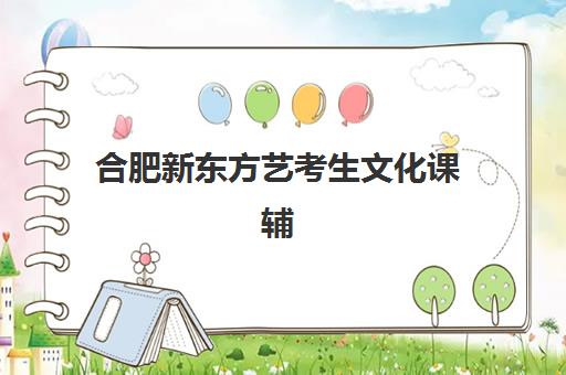 合肥新东方艺考生文化课辅导费用多少？2025年收费价目表与选班指南