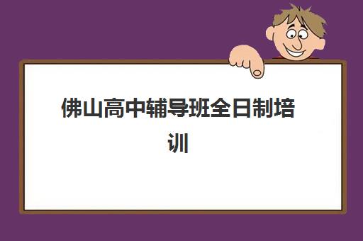 佛山高中辅导班全日制培训学校排名一览表如何查询？2025年最新权威榜单、择校标准与成功案例全解析