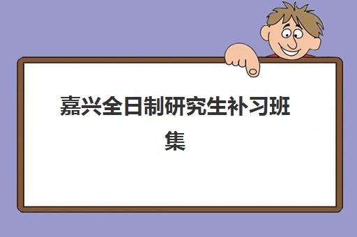 嘉兴全日制研究生补习班集训营五大机构用户推荐榜如何科学查询？2025年最新权威榜单解析与高效择校全攻略