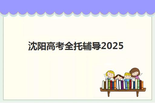 沈阳高考全托辅导2025报名时间如何查询？最新日程安排、Top机构对比与择校全攻略