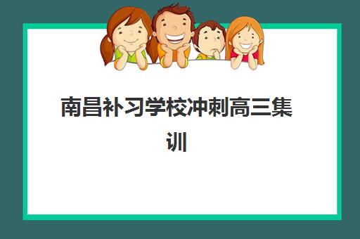 南昌补习学校冲刺高三集训营排名前十的学校如何选择？2025年权威榜单、各校特色解析与科学择校全指南