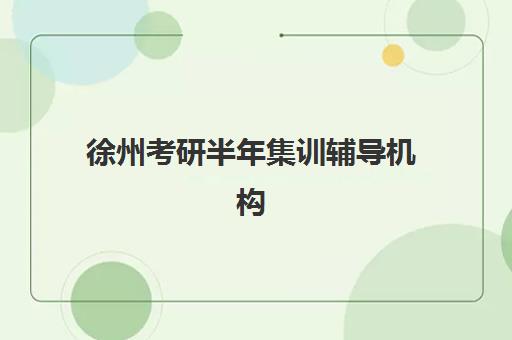 徐州考研半年集训辅导机构辅导班排名一览表，如何挑选高性价比集训营及避坑全攻略