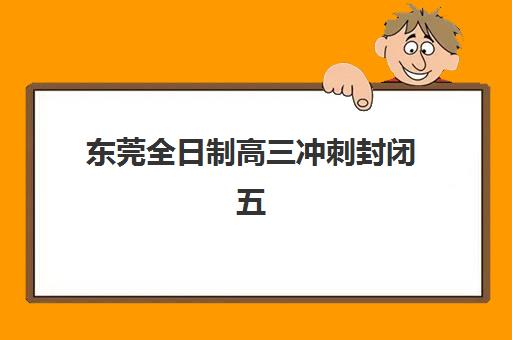 东莞全日制高三冲刺封闭五大公办机构运营分析如何开展？2025年最新排名解析与择校指南