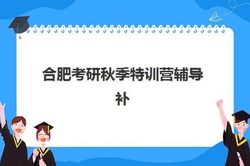 合肥考研秋季特训营辅导补习机构核心竞争力如何对比？2025年最新排名、各校特色与择校全指南