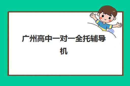 广州高中一对一全托辅导机构哪家好？2025年十大机构综合评测与择校全攻略