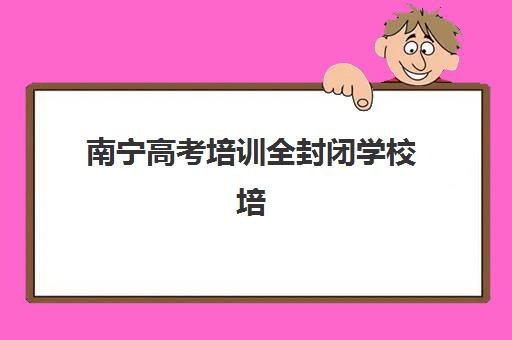 南宁高考培训全封闭学校培训机构费用多少？2025年最新价格明细与性价比择校全指南