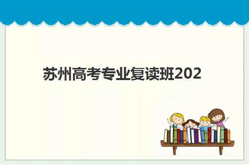 苏州高考专业复读班2025年分数线是多少？最新录取标准、各校分数线解读与择校指南