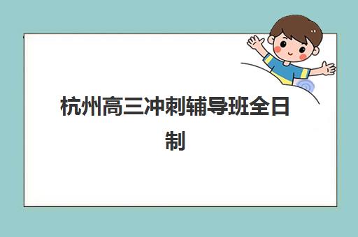 杭州高三冲刺辅导班全日制2025年考试时间如何查询？最新公布详情、冲刺班选择标准与备考规划全指南