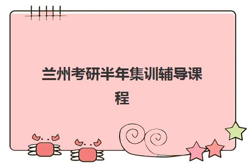 兰州考研半年集训辅导课程培训机构哪家强些？2025年权威排名榜单、择校标准与成功案例深度解析