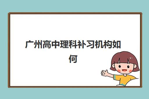 广州高中理科补习机构如何选择？2025年最新实力排行榜与择校全指南