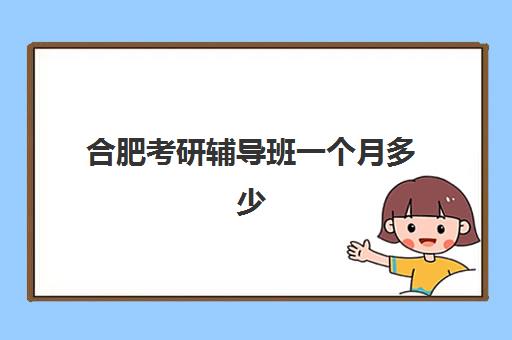 合肥考研辅导班一个月多少钱？2025年各机构月度费用解析与性价比选择指南