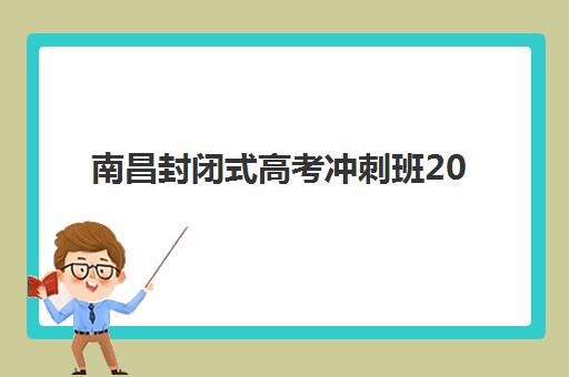 南昌封闭式高考冲刺班2025年何时开班？最新招生时间表与择校全攻略