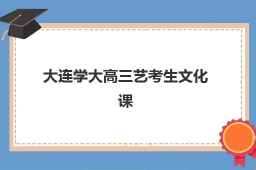 大连学大高三艺考生文化课集训班价格多少钱？2025年收费标准全面解析与高性价比报班实战指南
