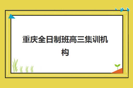 重庆全日制班高三集训机构用户满意度速递，2025年最新口碑数据与高满意度机构选择指南