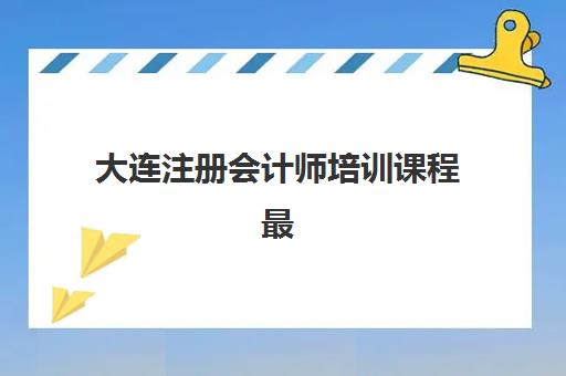 大连注册会计师培训课程最容易的机构有哪些？2025年高通过率机构推荐与选择全攻略