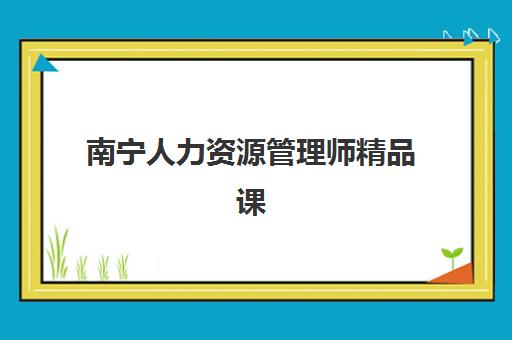 南宁人力资源管理师精品课程2025年考试时间如何安排？最新考试日程、备考规划与课程选择指南
