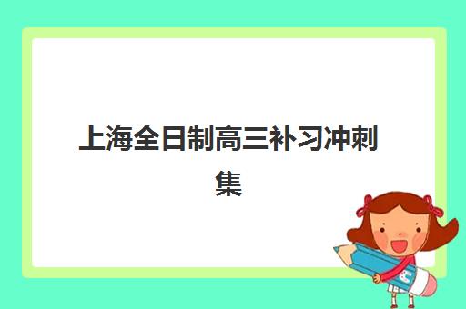 上海全日制高三补习冲刺集中训练营有哪些机构？2025年十大权威机构综合评测与择校全攻略