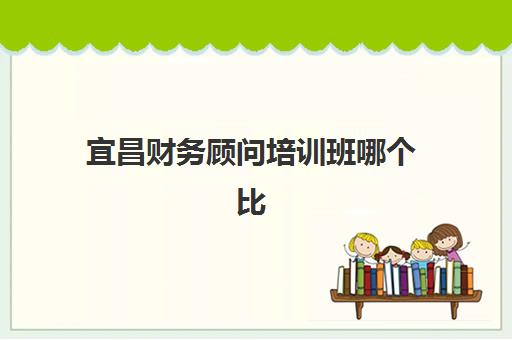 宜昌财务顾问培训班哪个比较好一点？零基础学员如何选择适合的培训学校与课程