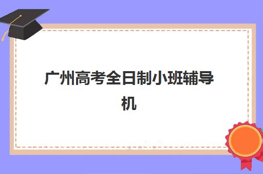 广州高考全日制小班辅导机构如何选？五大机构服务能力全方位对比分析