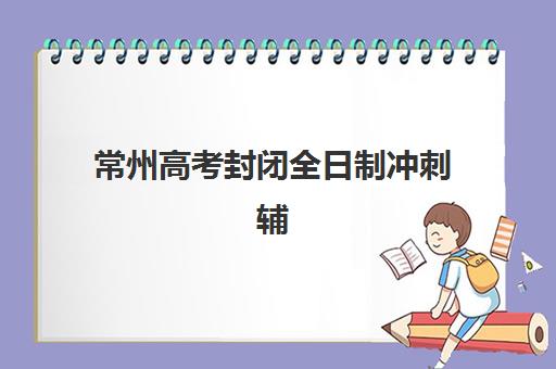 常州高考封闭全日制冲刺辅导机构哪家强一点？2025年权威Top5推荐、择校技巧与避坑全攻略