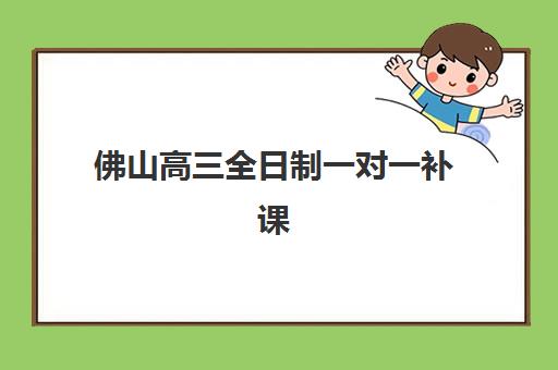 佛山高三全日制一对一补课五大特色机构如何选择？2025年多维评估、特色解析与择校指南