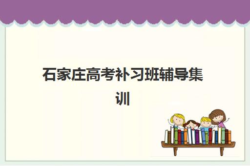 石家庄高考补习班辅导集训营排名前十有哪些？2025年最新十大机构实力对比与择校指南