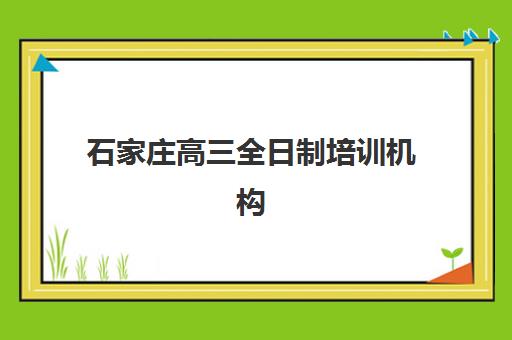 石家庄高三全日制培训机构如何选择？2025年重点机构综合对比与择校指南