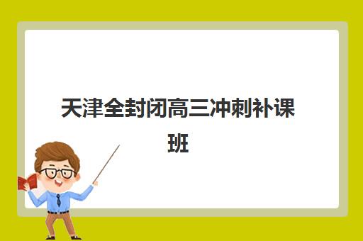 天津全封闭高三冲刺补课班集训班哪个好一点？2025年最新排名榜单解析、择校标准与成功案例全指南