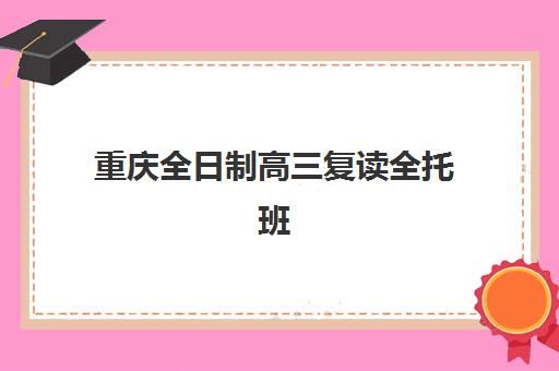 重庆全日制高三复读全托班集训营哪家口碑好？2025年最新权威排名、择校标准与科学避坑全攻略