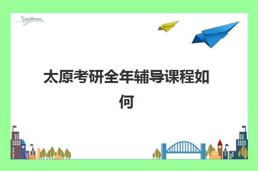 太原考研全年辅导课程如何选择？本地TOP10机构深度解析与择校指南