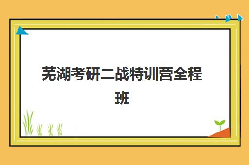 芜湖考研二战特训营全程班辅导培训机构哪家好一点？2025年收费标准、五大机构实力对比与择校全攻略
