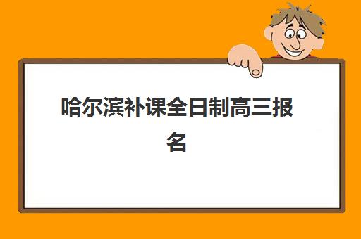 哈尔滨补课全日制高三报名时间及流程安排如何规划？2025年最新报名时间表与完整操作指南